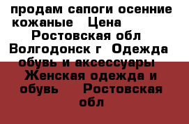 продам сапоги осенние кожаные › Цена ­ 1 500 - Ростовская обл., Волгодонск г. Одежда, обувь и аксессуары » Женская одежда и обувь   . Ростовская обл.